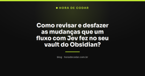Como revisar e desfazer as mudanças que um fluxo com Jev fez no seu vault do Obsidian?