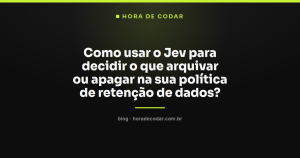 Como usar o Jev para decidir o que arquivar ou apagar na sua política de retenção de dados?