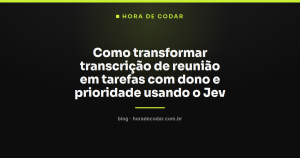Como transformar transcrição de reunião em tarefas com dono e prioridade usando o Jev
