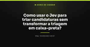 Como usar o Jev para triar candidaturas sem transformar a triagem em caixa-preta?