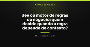 Jev ou motor de regras de negócio: quem decide quando a regra depende de contexto?