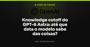 Knowledge cutoff do GPT-6 Astra: até que data o modelo sabe das coisas?