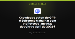 Knowledge cutoff do GPT-6 Sol: como trabalhar com bibliotecas lançadas depois de abril de 2026?