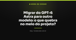 Migrar do GPT-6 Astra para outro modelo: o que quebra no meio do projeto?
