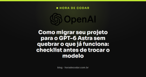 Como migrar seu projeto para o GPT-6 Astra sem quebrar o que já funciona: checklist antes de trocar o modelo