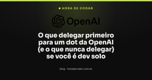 O que delegar primeiro para um dot da OpenAI (e o que nunca delegar) se você é dev solo
