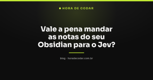 Vale a pena mandar as notas do seu Obsidian para o Jev?