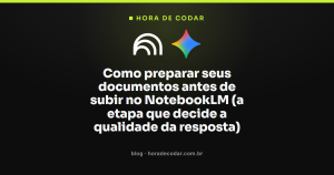 Como preparar seus documentos antes de subir no NotebookLM (a etapa que decide a qualidade da resposta)