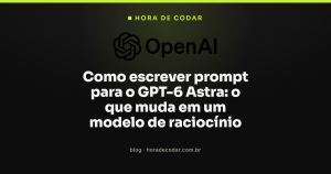 Como escrever prompt para o GPT-6 Astra: o que muda em um modelo de raciocínio