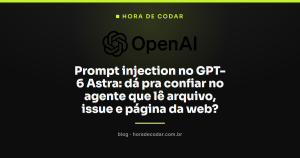 Prompt injection no GPT-6 Astra: dá pra confiar no agente que lê arquivo, issue e página da web?