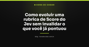 Como evoluir uma rubrica de Score do Jev sem invalidar o que você já pontuou