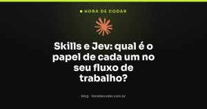 Skills e Jev: qual é o papel de cada um no seu fluxo de trabalho?