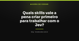 Quais skills vale a pena criar primeiro para trabalhar com o Jev?