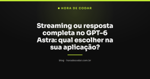 Streaming ou resposta completa no GPT-6 Astra: qual escolher na sua aplicação?