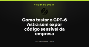 Como testar o GPT-6 Astra sem expor código sensível da empresa