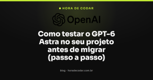 Como testar o GPT-6 Astra no seu projeto antes de migrar (passo a passo)