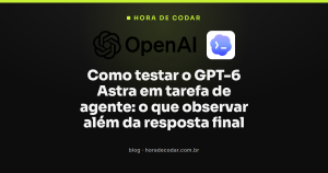 Como testar o GPT-6 Astra em tarefa de agente: o que observar além da resposta final