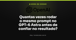 Quantas vezes rodar o mesmo prompt no GPT-6 Astra antes de confiar no resultado?