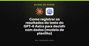 Como registrar os resultados do teste do GPT-6 Astra para decidir com dados (modelo de planilha)