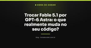 Trocar Fable 5.1 por GPT-6 Astra: o que realmente muda no seu código?