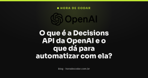 O que é a Decisions API da OpenAI e o que dá para automatizar com ela?