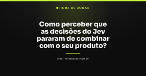 Como perceber que as decisões do Jev pararam de combinar com o seu produto?