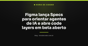 Figma lança Specs para orientar agentes de IA e abre code layers em beta aberto
