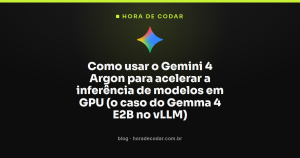 Como usar o Gemini 4 Argon para acelerar a inferência de modelos em GPU (o caso do Gemma 4 E2B no vLLM)
