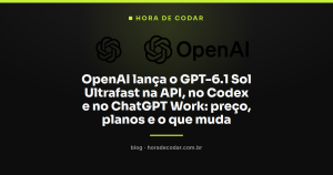 OpenAI lança o GPT-6.1 Sol Ultrafast na API, no Codex e no ChatGPT Work: preço, planos e o que muda