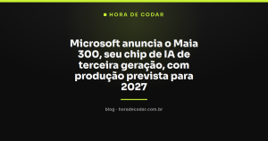 Microsoft anuncia o Maia 300, seu chip de IA de terceira geração, com produção prevista para 2027