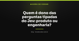 Quem é dono das perguntas tipadas do Jev: produto ou engenharia?