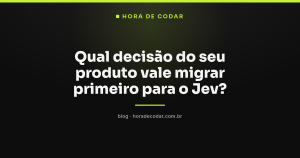 Qual decisão do seu produto vale migrar primeiro para o Jev?